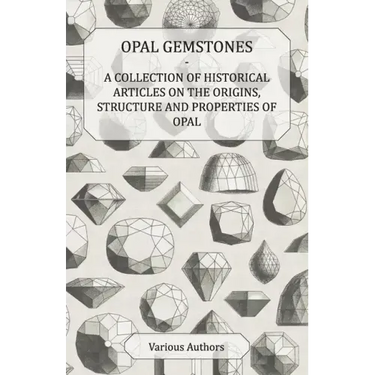 Opal Gemstones - A Collection of Historical Articles on the Origins, Structure and Properties of Opal