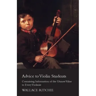 Advice to Violin Students - Containing Information of the Utmost Value to Every Violinist