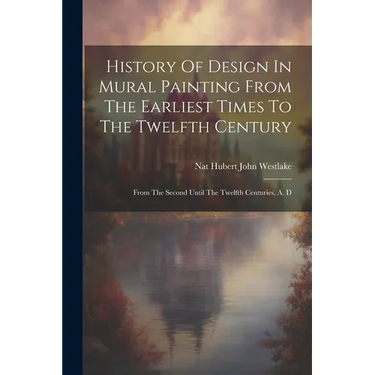 History Of Design In Mural Painting From The Earliest Times To The Twelfth Century: From The Second Until The Twelfth Centuries, A. D