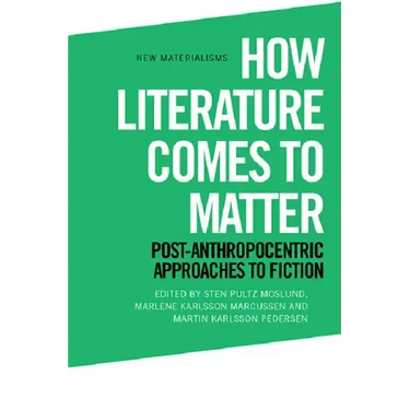How Literature Comes to Matter: Post-Anthropocentric Approaches to Fiction