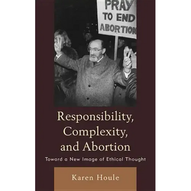 Responsibility, Complexity, and Abortion: Toward a New Image of Ethical Thought