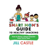 The Smart Mom's Guide to Healthy Snacking: How to Raise a Smart Snacker from Tot to Teen