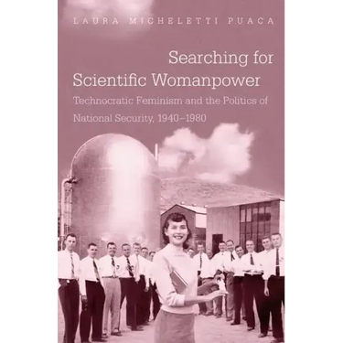 Searching for Scientific Womanpower: Technocratic Feminism and the Politics of National Security, 1940-1980
