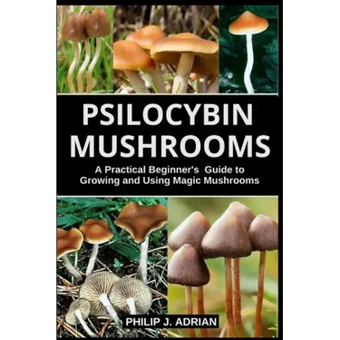 Psilocybin Mushrooms: A Practical Beginners Guide to Growing and Using Magic Mushrooms Indoors