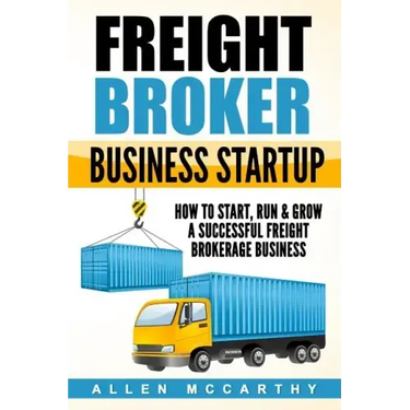 Freight Broker Business Startup: How to Start, Run & Grow a Successful Freight Brokerage Business