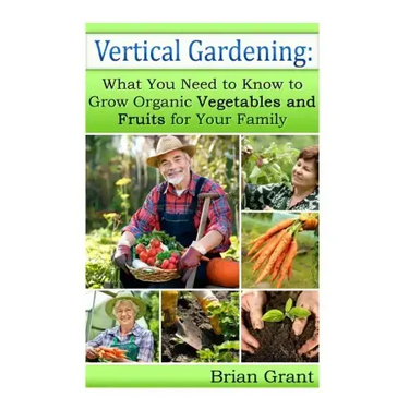 Vertical Gardening: What You Need to Know to Grow Organic Vegetables and Fruits For Your Family