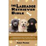 The Labrador Retriever Bible - A Training Manual With Tips and Tricks For An Untrained Puppy To Well Behaved Adult Dog