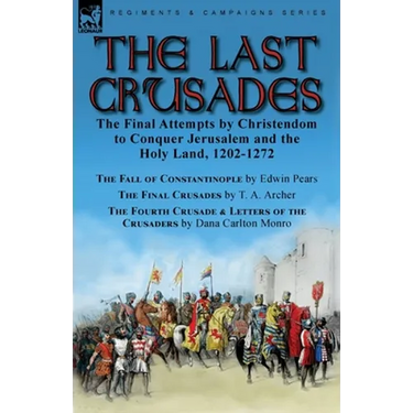 The Last Crusades: the Final Attempts by Christendom to Conquer Jerusalem and the Holy Land, 1202-1272-The Fall of Constantinople by Edwin Pears, The