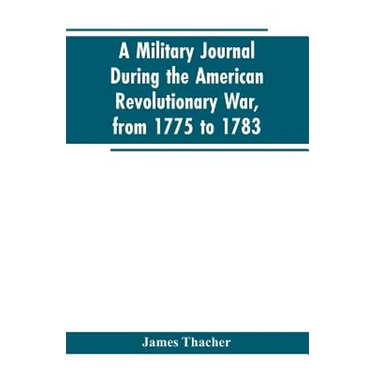 A military journal during the American revolutionary war, from 1775 to 1783; describing interesting events and transactions from this period; with num