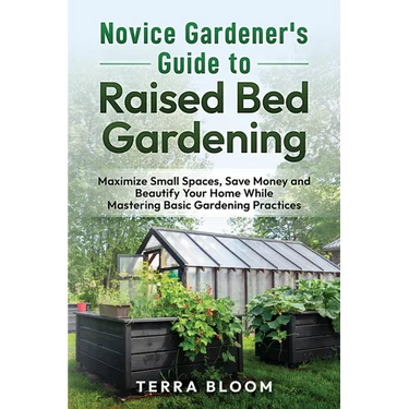 Novice Gardener's Guide to Raised Bed Gardening: Maximize Small Spaces, Save Money, and Beautify Your Home While Mastering Basic Gardening Practices