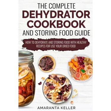 The Complete Dehydrator Cookbook and Storing Food Guide: How to Dehydrate and Storing Food With Healthy Recipes for Use Your Dried Food