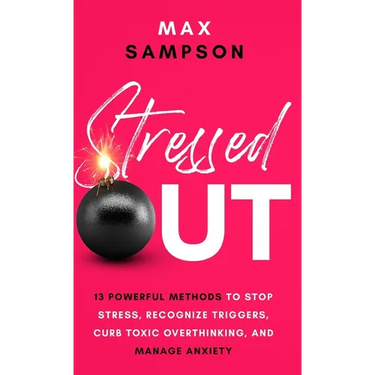Stressed Out: 13 Powerful Methods to Stop Stress, Recognize Triggers, Curb Toxic Overthinking, and Manage Anxiety