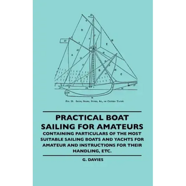 Practical Boat Sailing For Amateurs - Containing Particulars Of The Most Suitable Sailing Boats And Yachts For Amateur And Instructions For Their Hand