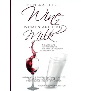 Men are like Wine, Women are like Milk: The Ultimate Man's Guide to the Fall of Western Civilization