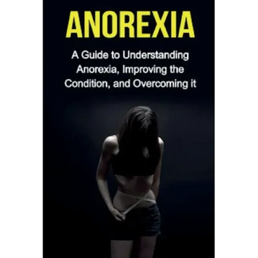 Anorexia: A guide to understanding anorexia, improving the condition, and overcoming it