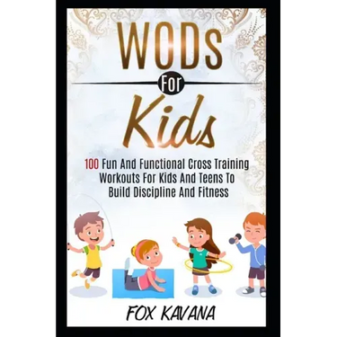 WODs For Kids: 100 Fun And Functional Cross Training Workouts For Kids And Teens To Build Discipline And Fitness