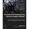 Procedural 3D Modeling Using Geometry Nodes in Blender: Discover the professional usage of geometry nodes and develop a creative approach to a node-ba