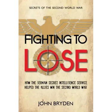 Fighting to Lose: How the German Secret Intelligence Service Helped the Allies Win the Second World War