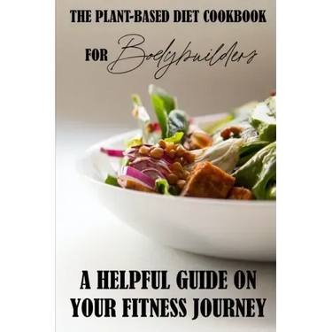 The Plant-Based Diet Cookbook For Bodybuilders: A Helpful Guide On Your Fitness Journey: Plant-Based Sports Nutrition