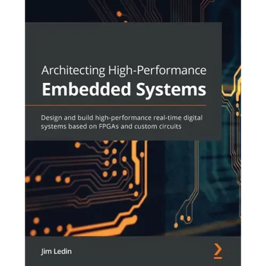 Architecting High-Performance Embedded Systems: Design and build high-performance real-time digital systems based on FPGAs and custom circuits
