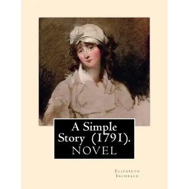 A Simple Story (1791). By: Elizabeth Inchbald: NOVEL...Elizabeth Inchbald (née Simpson) (1753-1821) was an English novelist, actress, and dramatist.