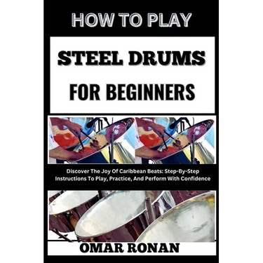 How to Play Steel Drums for Beginners: Discover The Joy Of Caribbean Beats: Step-By-Step Instructions To Play, Practice, And Perform With Confidence