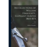 Recollections of William Finaughty, Elephant Hunter 1864-1875; 1916