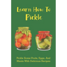 Learn How To Pickle: Pickle Some Fruits, Eggs, And Meats With Delicious Recipes: How To Pickle Almost Anything