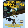 The US Army Rappelling Handbook - Military Abseiling Operations: Techniques, Training and Safety Procedures for Rappelling from Towers, Cliffs, Mounta