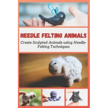 Needle Felting Animals: Create Sculpted Animals using Needle-Felting Techniques