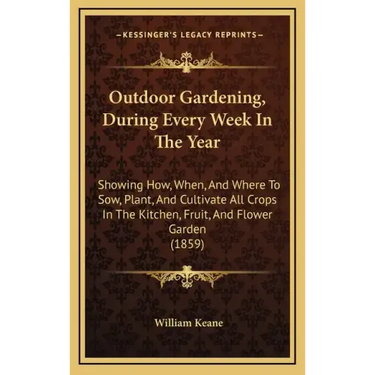 Outdoor Gardening, During Every Week in the Year: Showing How, When, and Where to Sow, Plant, and Cultivate All Crops in the Kitchen, Fruit, and Flowe