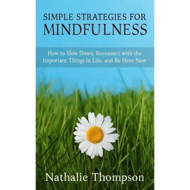 Simple Strategies for Mindfulness: How to Slow Down, Reconnect with the Important Things in Life, and Be Here Now