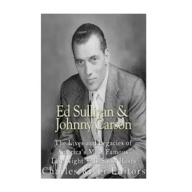Ed Sullivan and Johnny Carson: The Lives and Legacies of America's Most Famous Late Night Talk Show Hosts