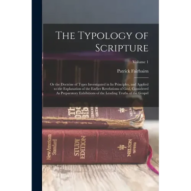 The Typology of Scripture: Or the Doctrine of Types Investigated in Its Principles, and Applied to the Explanation of the Earlier Revelations of