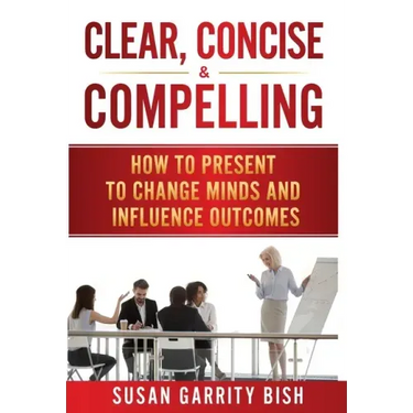 Clear, Concise & Compelling: How to Present to Change Minds and Influence Outcomes