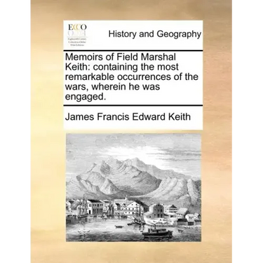 Memoirs of Field Marshal Keith: Containing the Most Remarkable Occurrences of the Wars, Wherein He Was Engaged.