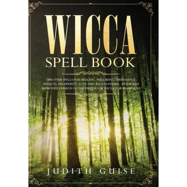 Wicca Spell Book: Discover Spells for Healing, Wellbeing, Abundance, Wealth, Prosperity, Love and Relationships. A New and Improved Vers