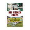 DIY Chicken Coops: 10 Simple and Affordable Plans For Building Your Own Chicken Coops: (Backyard Chickens for Beginners, Building Ideas f
