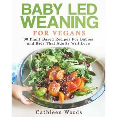 Baby Led Weaning for Vegans: 60 Plant-Based Recipes for Babies and Kids that Adults Will Love