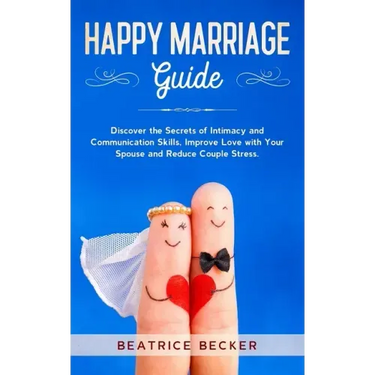 Happy Marriage Guide: Discover the Secrets of Intimacy and Communication Skills, Improve Love with Your Spouse and Reduce Couple Stress.