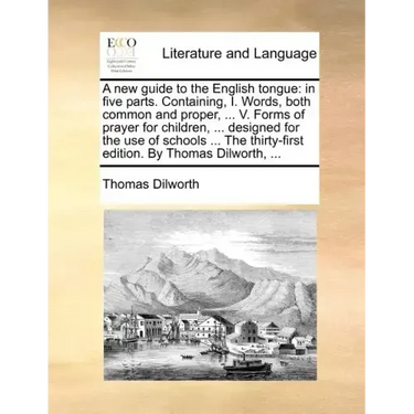 A New Guide to the English Tongue: In Five Parts. Containing, I. Words, Both Common and Proper, ... V. Forms of Prayer for Children, ... Designed for