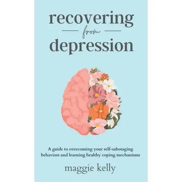 Recovering from Depression: A guide to overcoming your self-sabotaging behaviors and learning healthy coping mechanisms