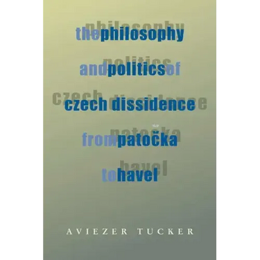 The Philosophy and Politics of Czech Dissidence from Patocka to Havel