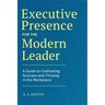 Executive Presence for the Modern Leader: A Guide to Cultivating Success and Thriving in the Workplace
