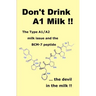 Don't Drink A1 Milk !!: The Type A1/A2 milk issue and the BCM-7 peptide ... the devil in the milk