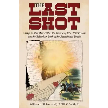 The Last Shot: Essays on Civil War Politics, the Demise of John Wilkes Booth, and the Republican Myth of the Assassinated Lincoln