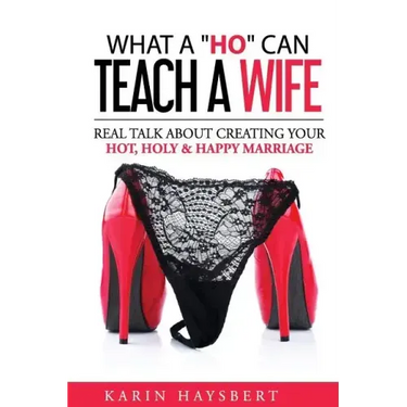 What A 'Ho' Can Teach A Wife: Real Talk About Creating Your Hot, Holy & Happy Marriage