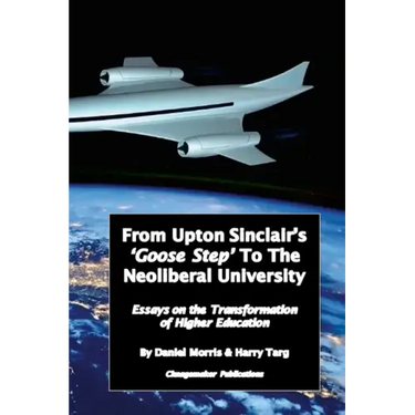From Upton Sinclair's 'Goose Step' to the Neoliberal University: Essays on the Ongoing Transformation of Higher Education