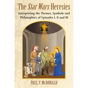 The Star Wars Heresies: Interpreting the Themes, Symbols and Philosophies of Episodes I, II and III