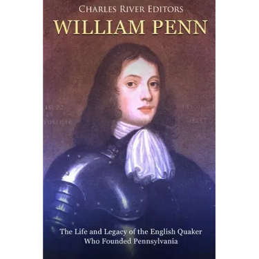 William Penn: The Life and Legacy of the English Quaker Who Founded Pennsylvania